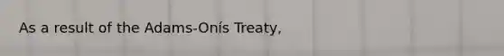 As a result of the Adams-Onís Treaty,