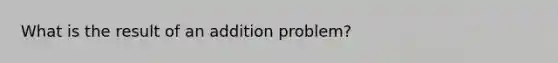 What is the result of an addition problem?