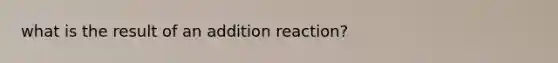 what is the result of an addition reaction?