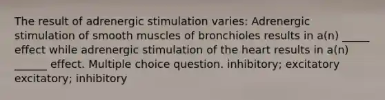 The result of adrenergic stimulation varies: Adrenergic stimulation of smooth muscles of bronchioles results in a(n) _____ effect while adrenergic stimulation of the heart results in a(n) ______ effect. Multiple choice question. inhibitory; excitatory excitatory; inhibitory