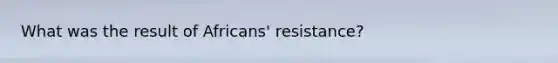 What was the result of Africans' resistance?