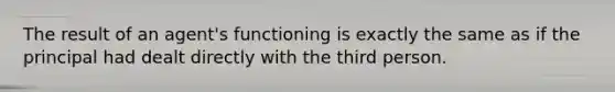 The result of an agent's functioning is exactly the same as if the principal had dealt directly with the third person.