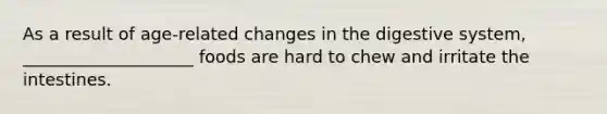 As a result of age-related changes in the digestive system, ____________________ foods are hard to chew and irritate the intestines.
