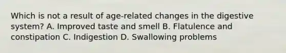 Which is not a result of age-related changes in the digestive system? A. Improved taste and smell B. Flatulence and constipation C. Indigestion D. Swallowing problems