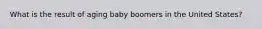 What is the result of aging baby boomers in the United States?