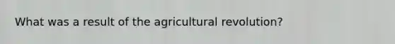 What was a result of the agricultural revolution?