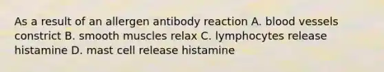 As a result of an allergen antibody reaction A. blood vessels constrict B. smooth muscles relax C. lymphocytes release histamine D. mast cell release histamine