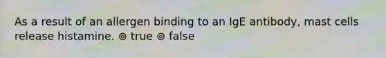 As a result of an allergen binding to an IgE antibody, mast cells release histamine. ⊚ true ⊚ false