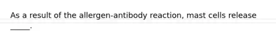 As a result of the allergen-antibody reaction, mast cells release _____.