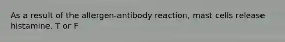 As a result of the allergen-antibody reaction, mast cells release histamine. T or F