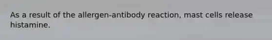 As a result of the allergen-antibody reaction, mast cells release histamine.