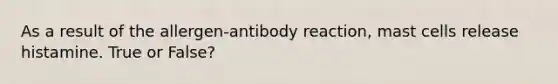 As a result of the allergen-antibody reaction, mast cells release histamine. True or False?