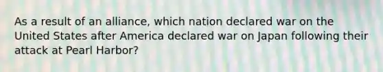 As a result of an alliance, which nation declared war on the United States after America declared war on Japan following their attack at Pearl Harbor?