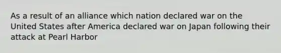 As a result of an alliance which nation declared war on the United States after America declared war on Japan following their attack at Pearl Harbor