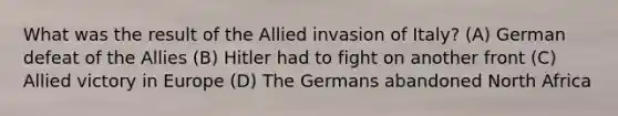 What was the result of the Allied invasion of Italy? (A) German defeat of the Allies (B) Hitler had to fight on another front (C) Allied victory in Europe (D) The Germans abandoned North Africa