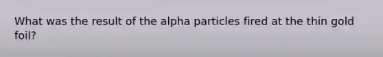 What was the result of the alpha particles fired at the thin gold foil?