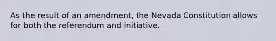 As the result of an amendment, the Nevada Constitution allows for both the referendum and initiative.