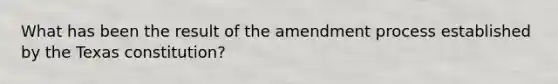 What has been the result of the amendment process established by the Texas constitution?