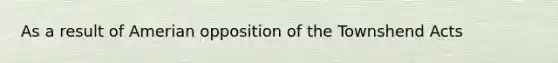 As a result of Amerian opposition of the Townshend Acts