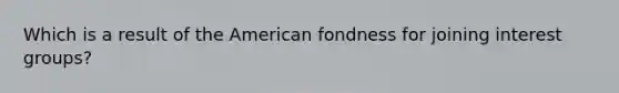 Which is a result of the American fondness for joining interest groups?