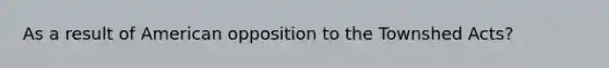 As a result of American opposition to the Townshed Acts?