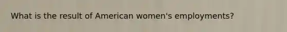 What is the result of American women's employments?