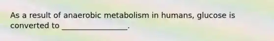 As a result of anaerobic metabolism in humans, glucose is converted to _________________.