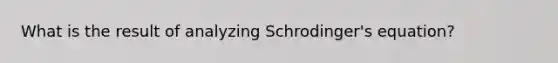 What is the result of analyzing Schrodinger's equation?