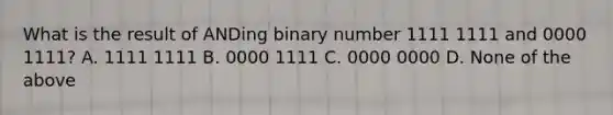 What is the result of ANDing binary number 1111 1111 and 0000 1111? A. 1111 1111 B. 0000 1111 C. 0000 0000 D. None of the above