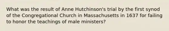 What was the result of Anne Hutchinson's trial by the first synod of the Congregational Church in Massachusetts in 1637 for failing to honor the teachings of male ministers?