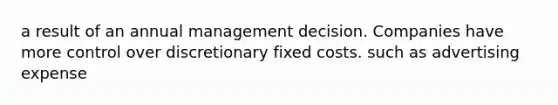 a result of an annual management decision. Companies have more control over discretionary fixed costs. such as advertising expense