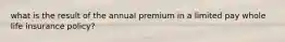 what is the result of the annual premium in a limited pay whole life insurance policy?