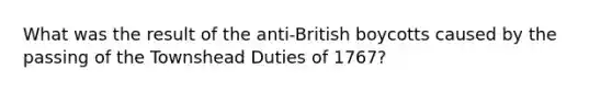 What was the result of the anti-British boycotts caused by the passing of the Townshead Duties of 1767?