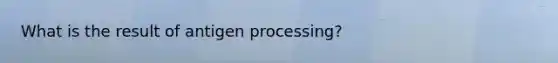 What is the result of antigen processing?