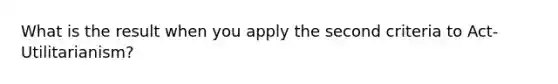 What is the result when you apply the second criteria to Act-Utilitarianism?