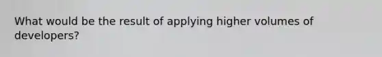 What would be the result of applying higher volumes of developers?