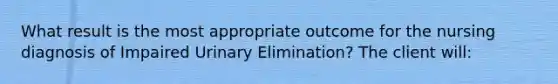 What result is the most appropriate outcome for the nursing diagnosis of Impaired Urinary Elimination? The client will: