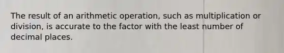 The result of an arithmetic operation, such as multiplication or division, is accurate to the factor with the least number of decimal places.