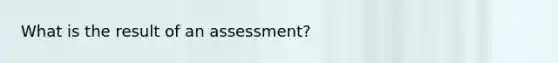 What is the result of an assessment?