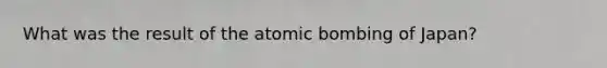 What was the result of the atomic bombing of Japan?