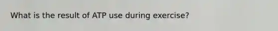 What is the result of ATP use during exercise?