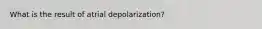 What is the result of atrial depolarization?