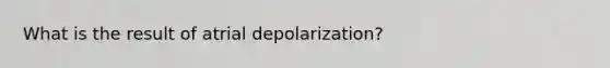 What is the result of atrial depolarization?