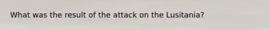 What was the result of the attack on the Lusitania?