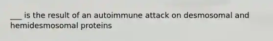 ___ is the result of an autoimmune attack on desmosomal and hemidesmosomal proteins