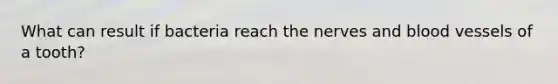 What can result if bacteria reach the nerves and blood vessels of a tooth?