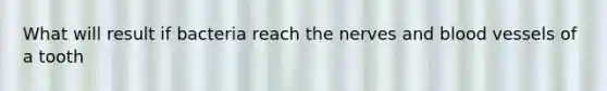 What will result if bacteria reach the nerves and blood vessels of a tooth