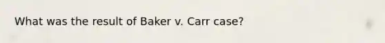 What was the result of Baker v. Carr case?