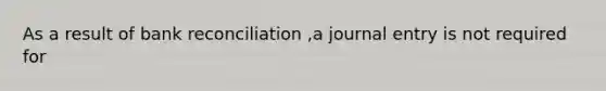 As a result of bank reconciliation ,a journal entry is not required for