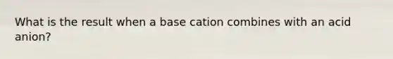 What is the result when a base cation combines with an acid anion?